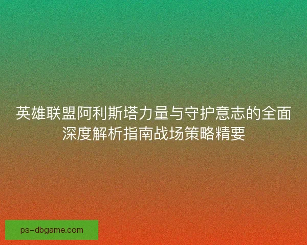 英雄联盟阿利斯塔力量与守护意志的全面深度解析指南战场策略精要 英雄联盟阿利斯塔力量与守护意志的全面深度解析指南战场策略精要