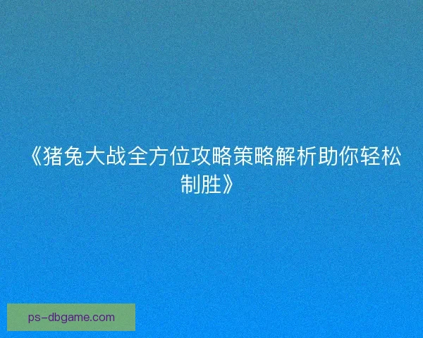 《猪兔大战全方位攻略策略解析助你轻松制胜》