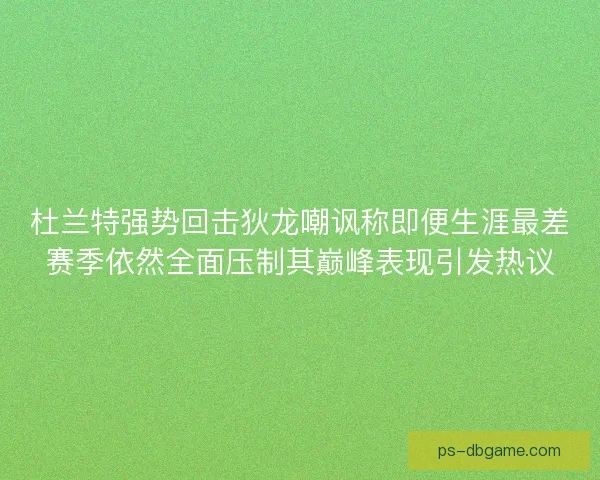 杜兰特强势回击狄龙嘲讽称即便生涯最差赛季依然全面压制其巅峰表现引发热议 杜兰特强势回击狄龙嘲讽称即便生涯最差赛季依然全面压制其巅峰表现引发热议
