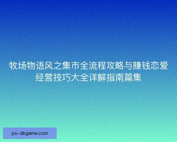 牧场物语风之集市全流程攻略与赚钱恋爱经营技巧大全详解指南篇集