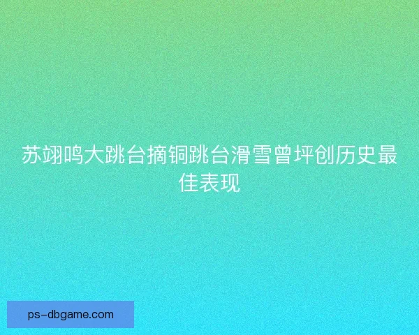 苏翊鸣大跳台摘铜跳台滑雪曾坪创历史最佳表现 苏翊鸣大跳台摘铜跳台滑雪曾坪创历史最佳表现
