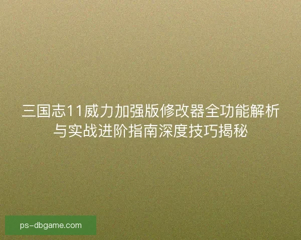 三国志11威力加强版修改器全功能解析与实战进阶指南深度技巧揭秘