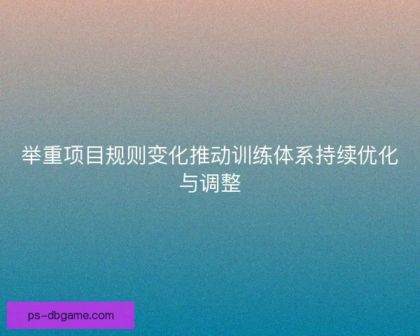 举重项目规则变化推动训练体系持续优化与调整