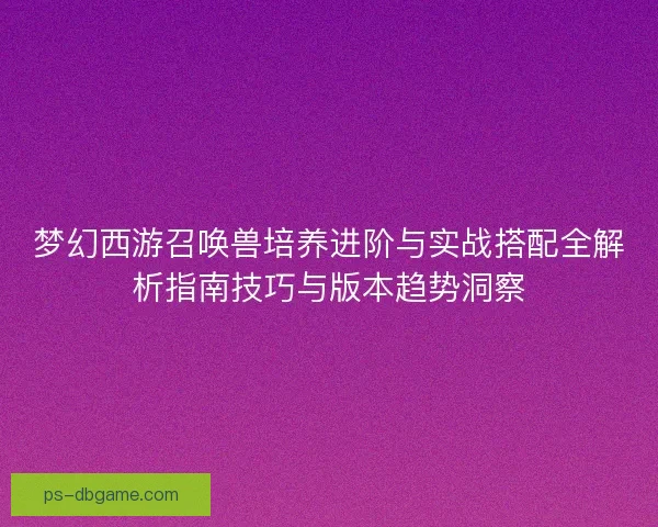 梦幻西游召唤兽培养进阶与实战搭配全解析指南技巧与版本趋势洞察 梦幻西游召唤兽培养进阶与实战搭配全解析指南技巧与版本趋势洞察
