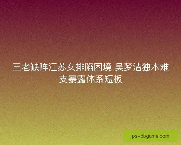 三老缺阵江苏女排陷困境 吴梦洁独木难支暴露体系短板