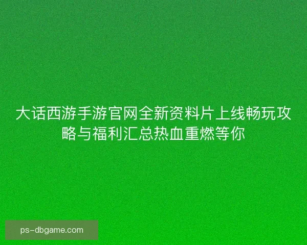 大话西游手游官网全新资料片上线畅玩攻略与福利汇总热血重燃等你