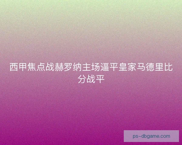 西甲焦点战赫罗纳主场逼平皇家马德里比分战平 西甲焦点战赫罗纳主场逼平皇家马德里比分战平