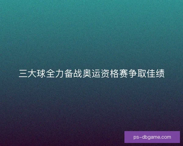 三大球全力备战奥运资格赛争取佳绩 三大球全力备战奥运资格赛争取佳绩