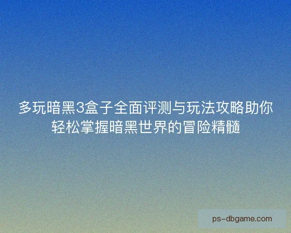 多玩暗黑3盒子全面评测与玩法攻略助你轻松掌握暗黑世界的冒险精髓